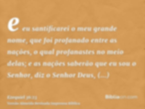 e eu santificarei o meu grande nome, que foi profanado entre as nações, o qual profanastes no meio delas; e as nações saberão que eu sou o Senhor, diz o Senhor 