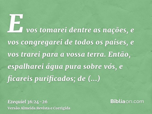 E vos tomarei dentre as nações, e vos congregarei de todos os países, e vos trarei para a vossa terra.Então, espalharei água pura sobre vós, e ficareis purifica