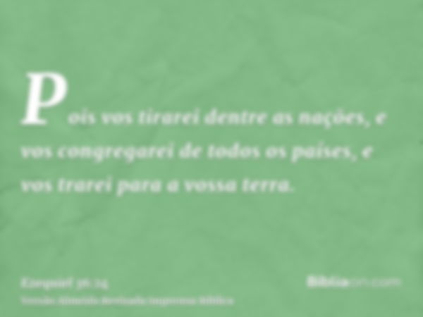 Pois vos tirarei dentre as nações, e vos congregarei de todos os países, e vos trarei para a vossa terra.