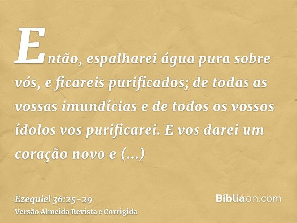 Então, espalharei água pura sobre vós, e ficareis purificados; de todas as vossas imundícias e de todos os vossos ídolos vos purificarei.E vos darei um coração 