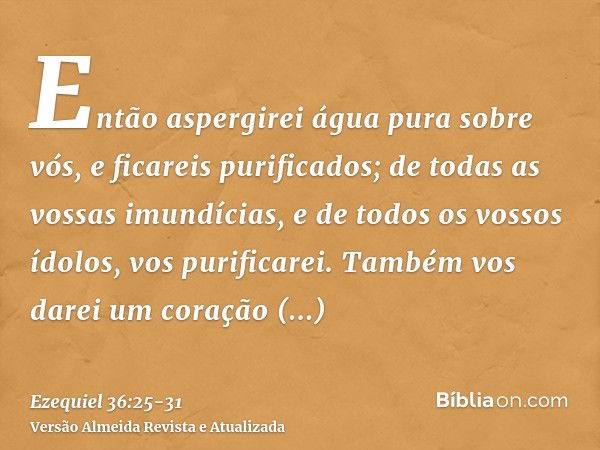 Então aspergirei água pura sobre vós, e ficareis purificados; de todas as vossas imundícias, e de todos os vossos ídolos, vos purificarei.Também vos darei um co