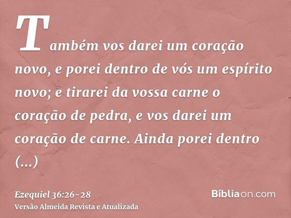 Também vos darei um coração novo, e porei dentro de vós um espírito novo; e tirarei da vossa carne o coração de pedra, e vos darei um coração de carne.Ainda por