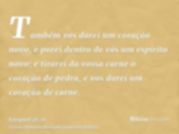 Também vos darei um coração novo, e porei dentro de vós um espírito novo; e tirarei da vossa carne o coração de pedra, e vos darei um coração de carne.