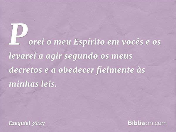 Porei o meu Espírito em vocês e os levarei a agir segundo os meus decretos e a obedecer fielmente às minhas leis. -- Ezequiel 36:27