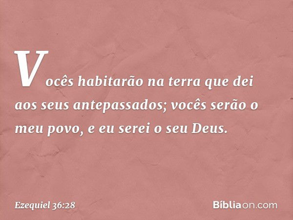 Vocês habitarão na terra que dei aos seus antepassados; vocês serão o meu povo, e eu serei o seu Deus. -- Ezequiel 36:28