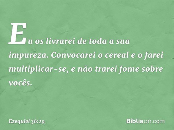 Eu os livrarei de toda a sua impureza. Con­vocarei o cereal e o farei multiplicar-se, e não trarei fome sobre vocês. -- Ezequiel 36:29