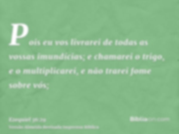 Pois eu vos livrarei de todas as vossas imundícias; e chamarei o trigo, e o multiplicarei, e não trarei fome sobre vós;