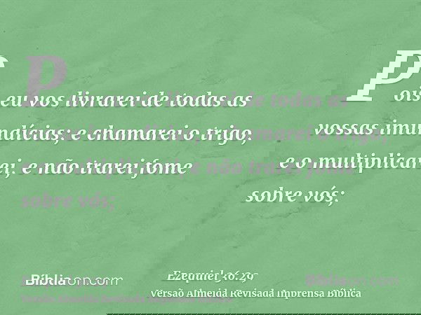 Pois eu vos livrarei de todas as vossas imundícias; e chamarei o trigo, e o multiplicarei, e não trarei fome sobre vós;