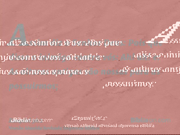 Assim diz o Senhor Deus: Pois que disse o inimigo contra vós: Ah! ah! e: As alturas antigas são nossas para as possuirmos;