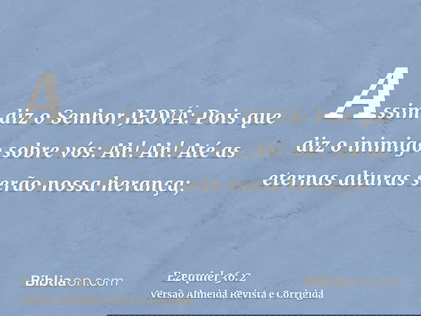 Assim diz o Senhor JEOVÁ: Pois que diz o inimigo sobre vós: Ah! Ah! Até as eternas alturas serão nossa herança;