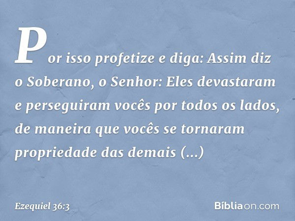 Por isso profetize e diga: Assim diz o Soberano, o Senhor: Eles devastaram e perseguiram vocês por todos os lados, de maneira que vocês se tornaram propriedade 