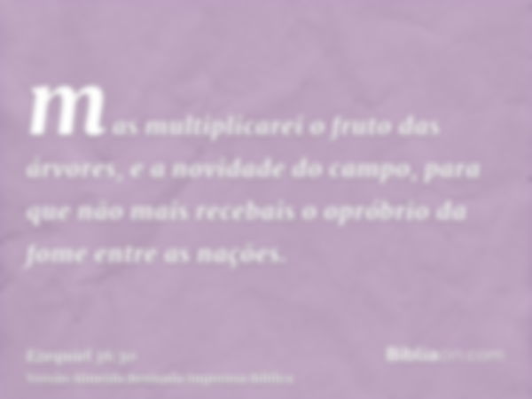 mas multiplicarei o fruto das árvores, e a novidade do campo, para que não mais recebais o opróbrio da fome entre as nações.