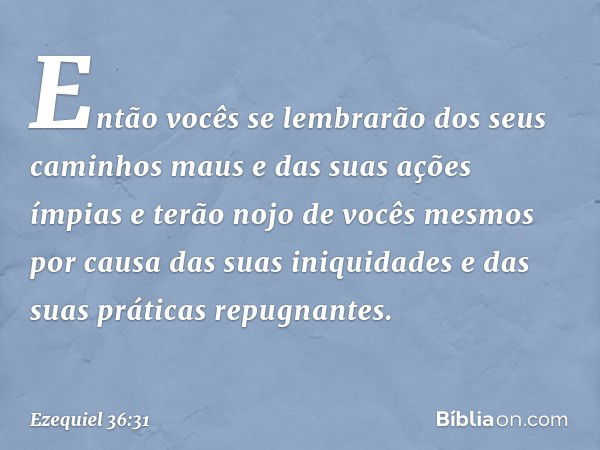 Então vocês se lembrarão dos seus caminhos maus e das suas ações ímpias e terão nojo de vocês mesmos por causa das suas iniquidades e das suas práticas repugnan