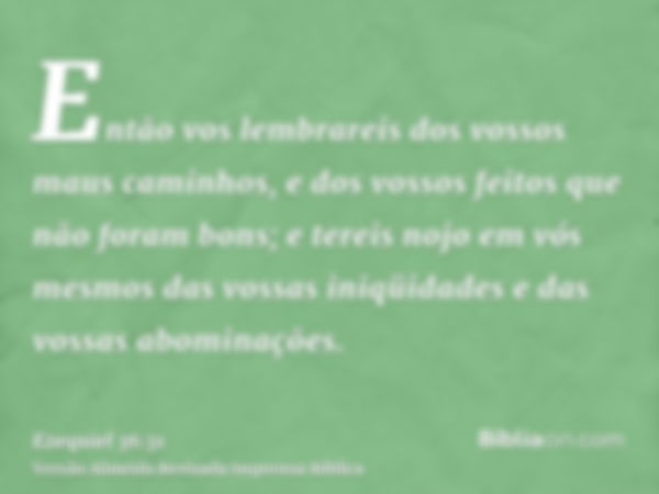 Então vos lembrareis dos vossos maus caminhos, e dos vossos feitos que não foram bons; e tereis nojo em vós mesmos das vossas iniqüidades e das vossas abominaçõ