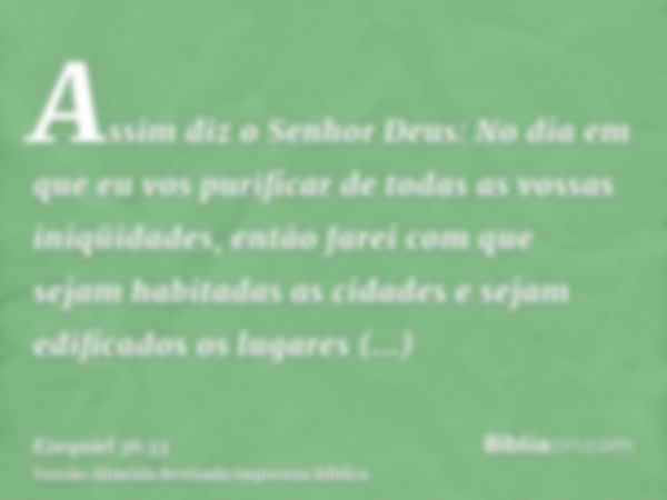 Assim diz o Senhor Deus: No dia em que eu vos purificar de todas as vossas iniqüidades, então farei com que sejam habitadas as cidades e sejam edificados os lug