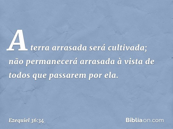 A terra arrasada será cultivada; não permanecerá arrasada à vista de todos que passarem por ela. -- Ezequiel 36:34