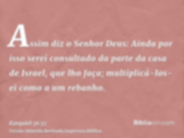 Assim diz o Senhor Deus: Ainda por isso serei consultado da parte da casa de Israel, que lho faça; multiplicá-los-ei como a um rebanho.