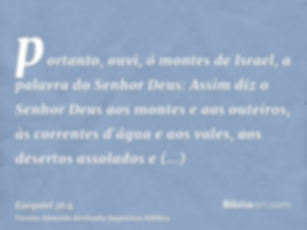 portanto, ouvi, ó montes de Israel, a palavra do Senhor Deus: Assim diz o Senhor Deus aos montes e aos outeiros, às correntes d`água e aos vales, aos desertos a