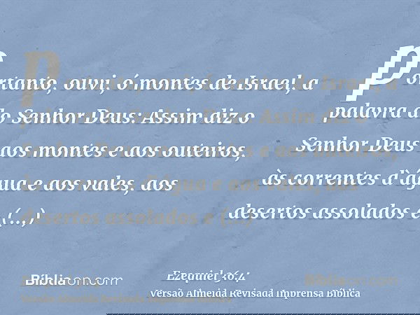 portanto, ouvi, ó montes de Israel, a palavra do Senhor Deus: Assim diz o Senhor Deus aos montes e aos outeiros, às correntes d`água e aos vales, aos desertos a
