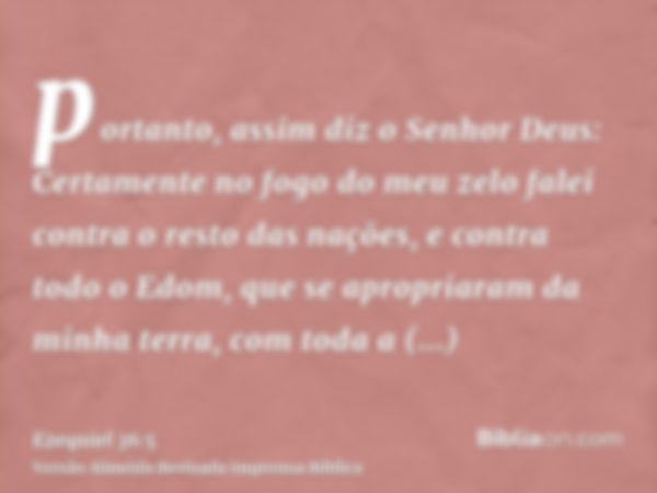 portanto, assim diz o Senhor Deus: Certamente no fogo do meu zelo falei contra o resto das nações, e contra todo o Edom, que se apropriaram da minha terra, com 