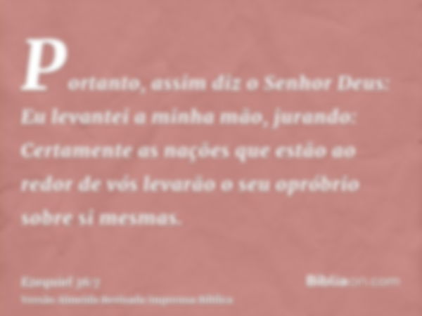 Portanto, assim diz o Senhor Deus: Eu levantei a minha mão, jurando: Certamente as nações que estão ao redor de vós levarão o seu opróbrio sobre si mesmas.