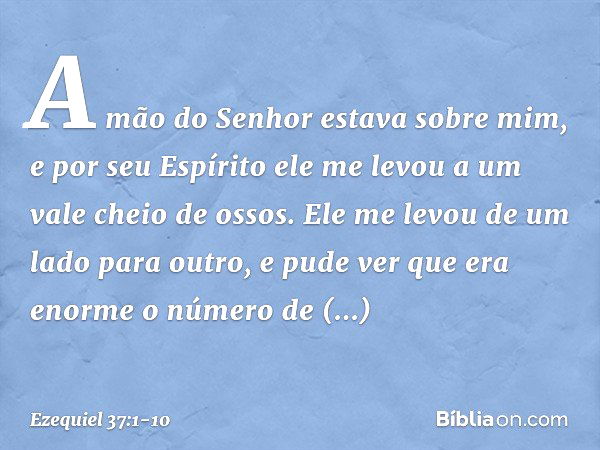 A mão do Senhor estava sobre mim, e por seu Espírito ele me levou a um vale cheio de ossos. Ele me levou de um lado para outro, e pude ver que era enorme o núme