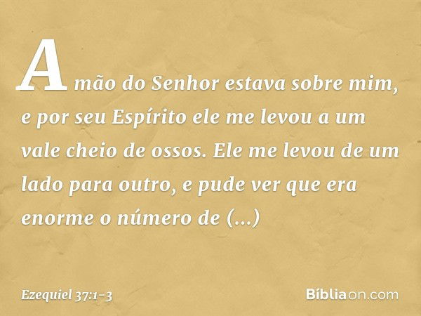 A mão do Senhor estava sobre mim, e por seu Espírito ele me levou a um vale cheio de ossos. Ele me levou de um lado para outro, e pude ver que era enorme o núme