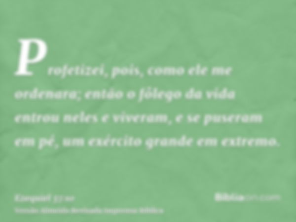 Profetizei, pois, como ele me ordenara; então o fôlego da vida entrou neles e viveram, e se puseram em pé, um exército grande em extremo.