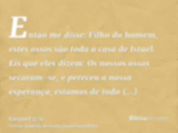 Então me disse: Filho do homem, estes ossos são toda a casa de Israel. Eis que eles dizem: Os nossos ossos secaram-se, e pereceu a nossa esperança; estamos de t