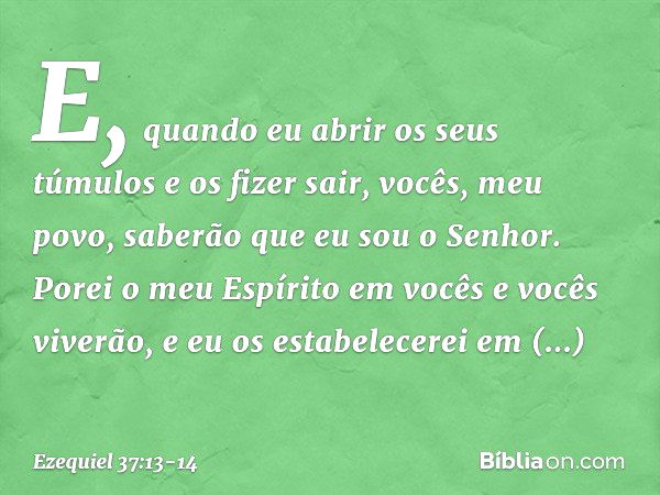 E, quando eu abrir os seus túmulos e os fizer sair, vocês, meu povo, saberão que eu sou o Senhor. Porei o meu Espírito em vocês e vocês viverão, e eu os estabel