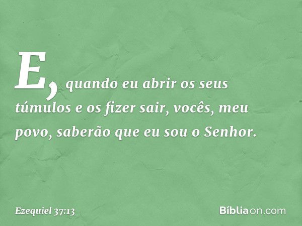 E, quando eu abrir os seus túmulos e os fizer sair, vocês, meu povo, saberão que eu sou o Senhor. -- Ezequiel 37:13