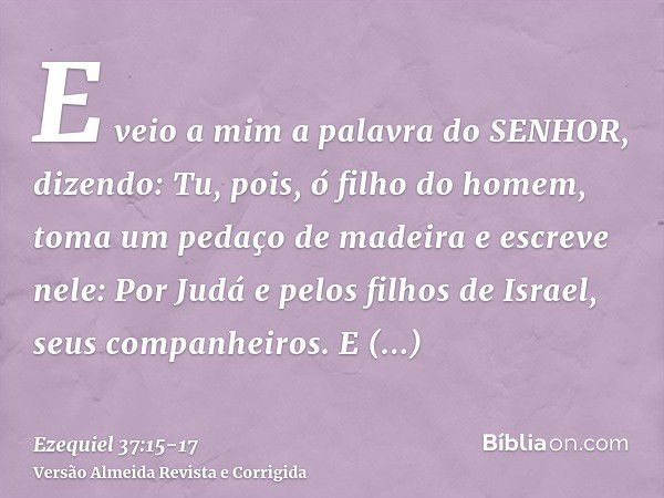 E veio a mim a palavra do SENHOR, dizendo:Tu, pois, ó filho do homem, toma um pedaço de madeira e escreve nele: Por Judá e pelos filhos de Israel, seus companhe