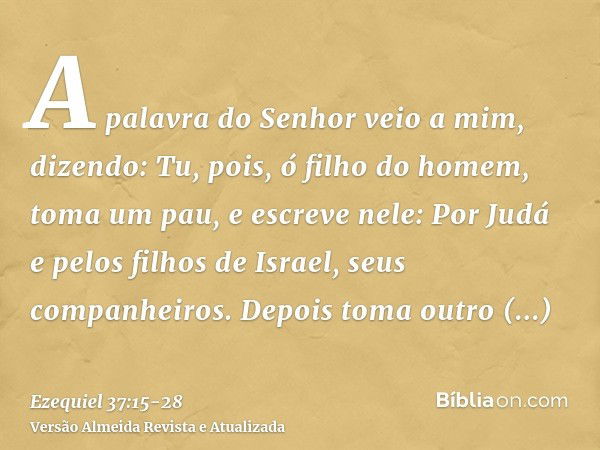 A palavra do Senhor veio a mim, dizendo:Tu, pois, ó filho do homem, toma um pau, e escreve nele: Por Judá e pelos filhos de Israel, seus companheiros. Depois to