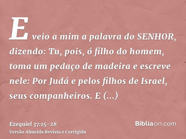 E veio a mim a palavra do SENHOR, dizendo:Tu, pois, ó filho do homem, toma um pedaço de madeira e escreve nele: Por Judá e pelos filhos de Israel, seus companhe