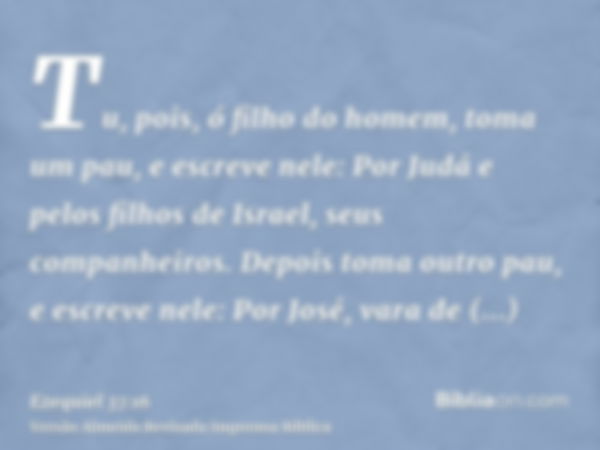 Tu, pois, ó filho do homem, toma um pau, e escreve nele: Por Judá e pelos filhos de Israel, seus companheiros. Depois toma outro pau, e escreve nele: Por José, 