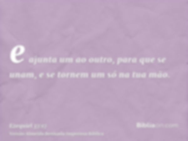 e ajunta um ao outro, para que se unam, e se tornem um só na tua mão.