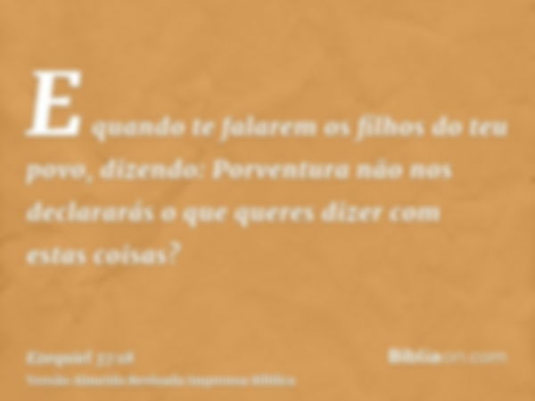 E quando te falarem os filhos do teu povo, dizendo: Porventura não nos declararás o que queres dizer com estas coisas?