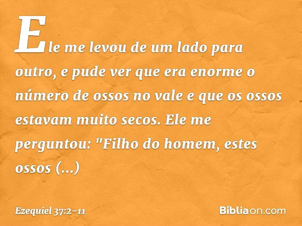 Ele me levou de um lado para outro, e pude ver que era enorme o número de ossos no vale e que os ossos estavam muito secos. Ele me perguntou: "Filho do homem, e