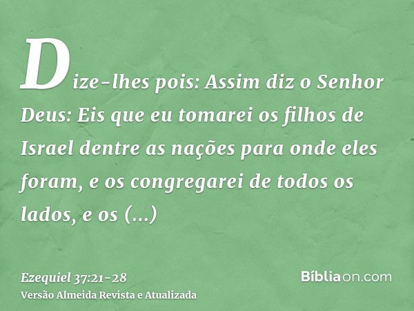 Dize-lhes pois: Assim diz o Senhor Deus: Eis que eu tomarei os filhos de Israel dentre as nações para onde eles foram, e os congregarei de todos os lados, e os 