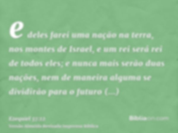 e deles farei uma nação na terra, nos montes de Israel, e um rei será rei de todos eles; e nunca mais serão duas nações, nem de maneira alguma se dividirão para