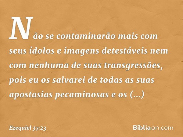 Não se contaminarão mais com seus ídolos e imagens detestáveis nem com nenhuma de suas transgressões, pois eu os salvarei de todas as suas apostasias pecaminosa