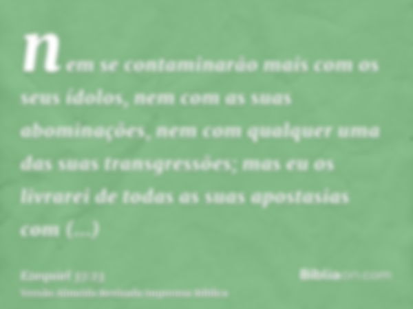 nem se contaminarão mais com os seus ídolos, nem com as suas abominações, nem com qualquer uma das suas transgressões; mas eu os livrarei de todas as suas apost