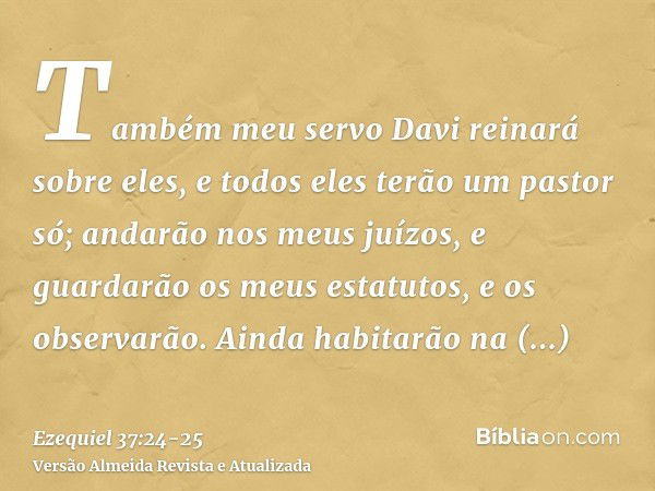 Também meu servo Davi reinará sobre eles, e todos eles terão um pastor só; andarão nos meus juízos, e guardarão os meus estatutos, e os observarão.Ainda habitar