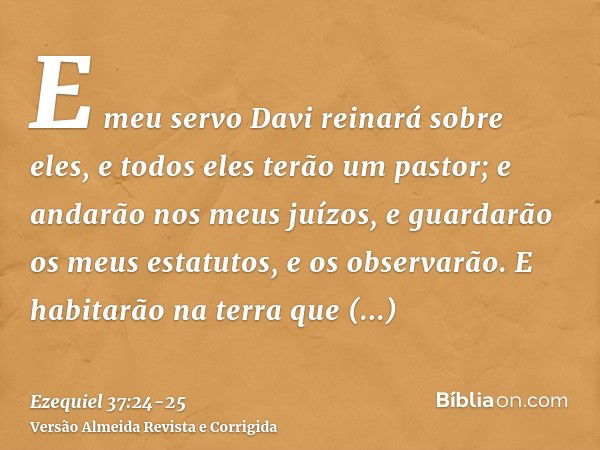 E meu servo Davi reinará sobre eles, e todos eles terão um pastor; e andarão nos meus juízos, e guardarão os meus estatutos, e os observarão.E habitarão na terr