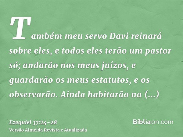 Também meu servo Davi reinará sobre eles, e todos eles terão um pastor só; andarão nos meus juízos, e guardarão os meus estatutos, e os observarão.Ainda habitar