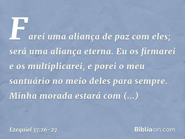 Farei uma aliança de paz com eles; será uma aliança eterna. Eu os firmarei e os multiplicarei, e porei o meu santuário no meio deles para sempre. Minha morada e