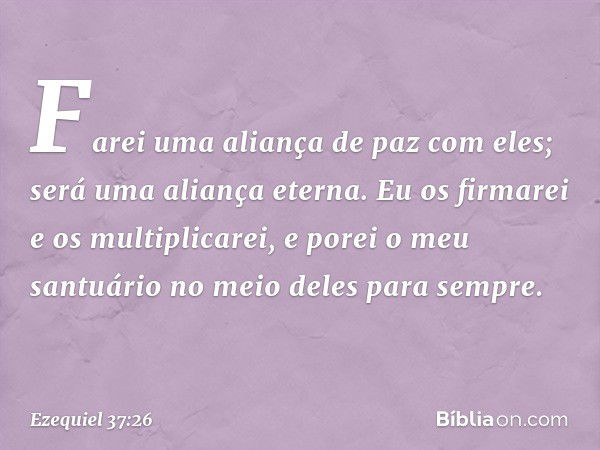 Farei uma aliança de paz com eles; será uma aliança eterna. Eu os firmarei e os multiplicarei, e porei o meu santuário no meio deles para sempre. -- Ezequiel 37