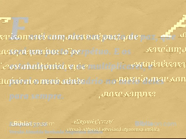 Farei com eles um pacto de paz, que será um pacto perpétuo. E os estabelecerei, e os multiplicarei, e porei o meu santuário no meio deles para sempre.
