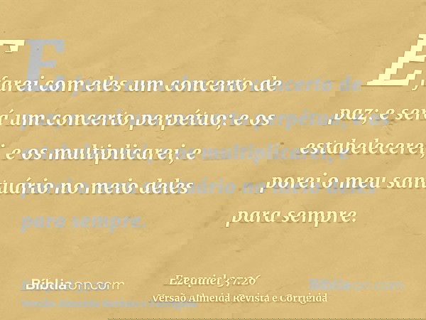 E farei com eles um concerto de paz; e será um concerto perpétuo; e os estabelecerei, e os multiplicarei, e porei o meu santuário no meio deles para sempre.
