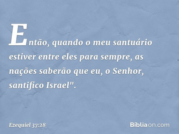 Então, quando o meu santuário estiver entre eles para sempre, as nações saberão que eu, o Senhor, santifico Israel". -- Ezequiel 37:28